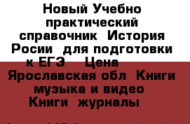 Новый Учебно-практический справочник “История Росии“ для подготовки к ЕГЭ  › Цена ­ 220 - Ярославская обл. Книги, музыка и видео » Книги, журналы   